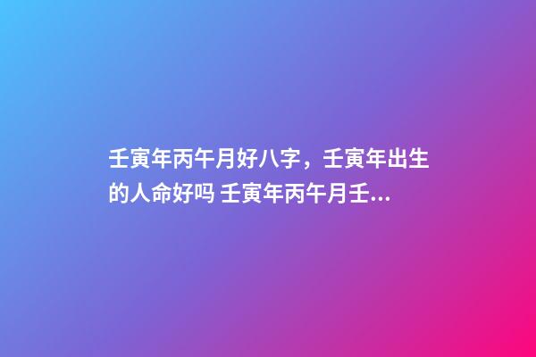 壬寅年丙午月好八字，壬寅年出生的人命好吗 壬寅年丙午月壬寅日庚戌时是三合局吗-第1张-观点-玄机派